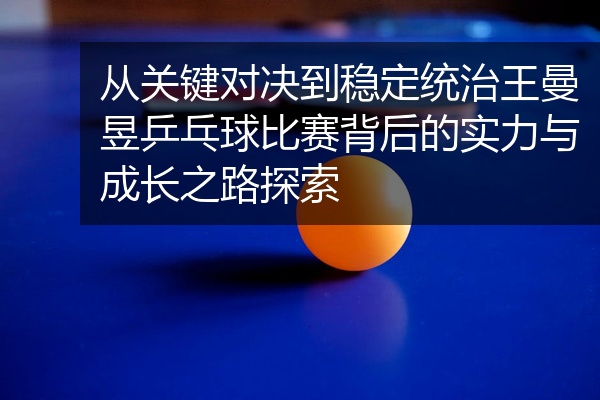 从关键对决到稳定统治王曼昱乒乓球比赛背后的实力与成长之路探索