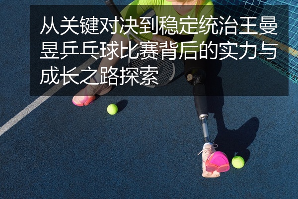 从关键对决到稳定统治王曼昱乒乓球比赛背后的实力与成长之路探索